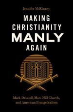 Making Christianity Manly Again: Mark Driscoll, Mars Hill Church, and American Evangelicalism