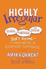 Highly Irregular: Why Tough, Through, and Dough Don't Rhyme—And Other Oddities of the English Language