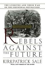 Rebels Against The Future: The Luddites And Their War On The Industrial Revolution: Lessons For The Computer Age