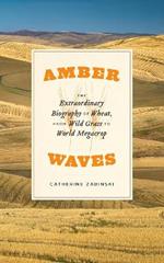 Amber Waves: The Extraordinary Biography of Wheat, from Wild Grass to World Megacrop