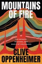 Mountains of Fire: The Menace, Meaning, and Magic of Volcanoes