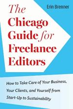 The Chicago Guide for Freelance Editors: How to Take Care of Your Business, Your Clients, and Yourself from Start-Up to Sustainability