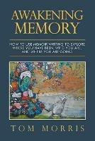 Awakening Memory: How to Use Memoir Writing to Explore Where You Have Been, Who You Are, and Where You Are Going