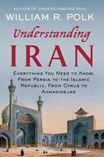 Understanding Iran: Everything You Need to Know, from Persia to the Islamic Republic, from Cyrus to Ahmadinejad