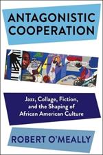 Antagonistic Cooperation: Jazz, Collage, Fiction, and the Shaping of African American Culture