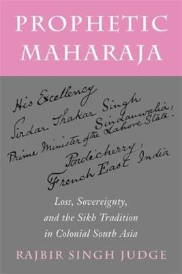 Prophetic Maharaja: Loss, Sovereignty, and the Sikh Tradition in Colonial South Asia - Rajbir Singh Judge - cover