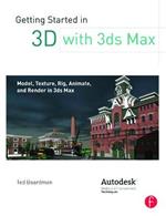 Getting Started in 3D with 3ds Max: Model, Texture, Rig, Animate, and Render in 3ds Max