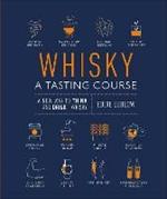 Whisky A Tasting Course: A New Way to Think – and Drink – Whisky