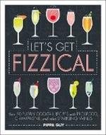 Let's Get Fizzical: Over 50 Bubbly Cocktail Recipes with Prosecco, Champagne, and other Sparkling Wines