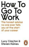 How to Go to Work: The Honest Advice No One Ever Tells You at the Start of Your Career