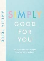 Simply Good For You: 100 quick and easy recipes, bursting with goodness