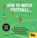 How To Watch Football: 52 Rules for Understanding the Beautiful Game, On and Off the Pitch