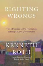 Righting Wrongs: Three Decades on the Front Lines Battling Abusive Governments