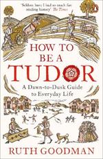 How to be a Tudor: A Dawn-to-Dusk Guide to Everyday Life