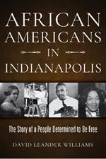 African Americans in Indianapolis: The Story of a People Determined to Be Free