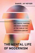 The Mental Life of Modernism: Why Poetry, Painting, and Music Changed at the Turn of the Twentieth Century