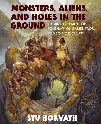 Monsters, Aliens, and Holes in the Ground: A Guide to Tabletop Roleplaying Games from D&D to Mothership - Stu Horvath - cover