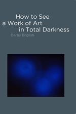 How to See a Work of Art in Total Darkness