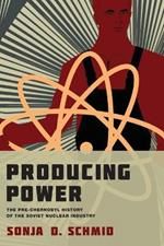 Producing Power: The Pre-Chernobyl History of the Soviet Nuclear Industry