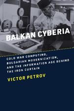 Balkan Cyberia: Cold War Computing, Bulgarian Modernization, and the Information Age behind the Iron Curtain