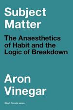 Subject Matter: The Anaesthetics of Habit and the Logic of Breakdown
