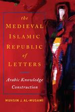 The Medieval Islamic Republic of Letters: Arabic Knowledge Construction