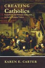 Creating Catholics: Catechism and Primary Education in Early Modern France