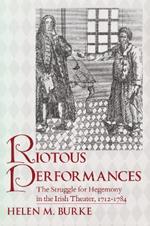 Riotous Performances: The Struggle for Hegemony in the Irish Theater, 1712-1785