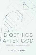 Bioethics after God: Morality, Culture, and Medicine