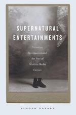 Supernatural Entertainments: Victorian Spiritualism and the Rise of Modern Media Culture