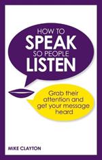 How to Speak so People Listen: Grab their attention and get your message heard