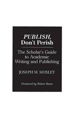 Publish, Don't Perish: The Scholar's Guide to Academic Writing and Publishing