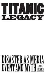 TITANIC LEGACY: Disaster as Media Event and Myth