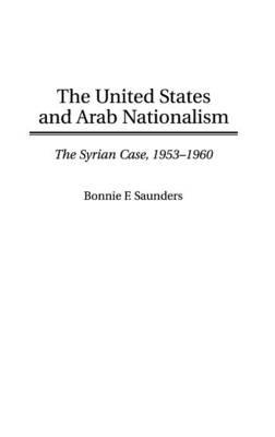 The United States and Arab Nationalism: The Syrian Case, 1953-1960 - Bonnie F. Saunders - cover