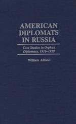 American Diplomats in Russia: Case Studies in Orphan Diplomacy, 1916-1919