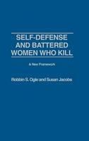 Self-defense and Battered Women Who Kill: A New Framework: A New Framework