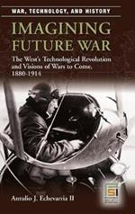 Imagining Future War: The West's Technological Revolution and Visions of Wars to Come, 1880-1914