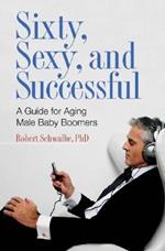 Sixty, Sexy, and Successful: A Guide for Aging Male Baby Boomers