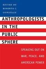 Anthropologists in the Public Sphere: Speaking Out on War, Peace, and American Power