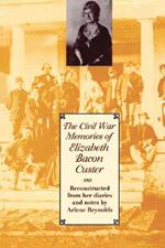 The Civil War Memories of Elizabeth Bacon Custer: Reconstructed From Her Diaries and Notes