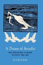A Dream of Arcadia: Anti-Industrialism in Spanish LIterature, 1895-1905