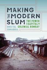 Making the Modern Slum: The Power of Capital in Colonial Bombay