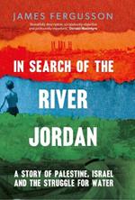 In Search of the River Jordan: A Story of Palestine, Israel and the Struggle for Water