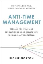 Anti-Time Management: Reclaim Your Time and Revolutionize Your Results with the Power of Time Tipping