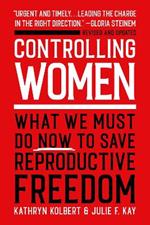 Controlling Women: What We Must Do Now to Save Reproductive Freedom