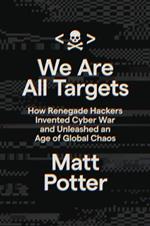 We Are All Targets: How Renegade Hackers Invented Cyber War and Unleashed an Age of Global Chaos