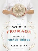 The Whole Fromage: Adventures in the Delectable World of French Cheese