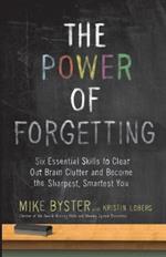The Power of Forgetting: Six Essential Skills to Clear Out Brain Clutter and Become the Sharpest, Smartest You