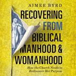 Recovering from Biblical Manhood and Womanhood: How the Church Needs to Rediscover Her Purpose