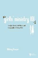 Girls' Ministry 101: Ideas for Retreats, Small Groups, and Everyday Life with Teenage Girls